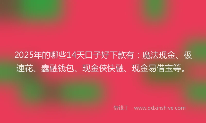 2025年的哪些14天口子好下款有：魔法现金、极速花、鑫融钱包、现金侠快融、现金易借宝等。