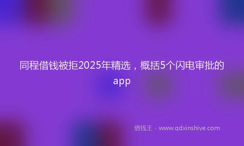 同程借钱被拒2025年精选，概括5个闪电审批的app
