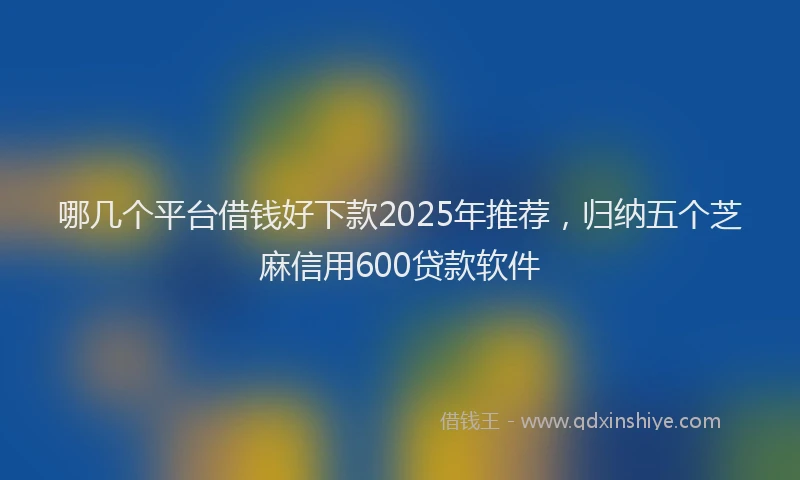 哪几个平台借钱好下款2025年推荐，归纳五个芝麻信用600贷款软件