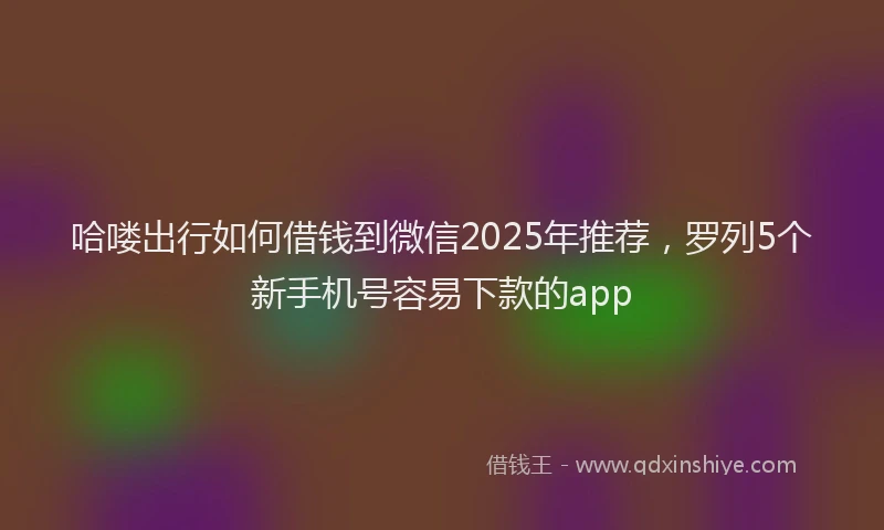 哈喽出行如何借钱到微信2025年推荐，罗列5个新手机号容易下款的app