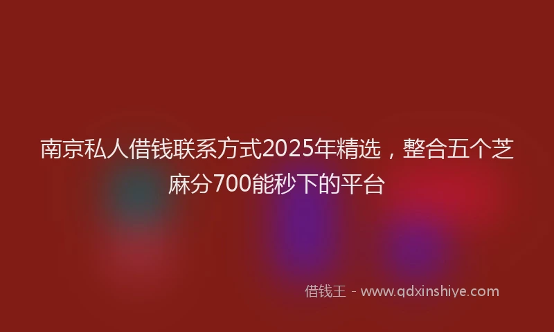 南京私人借钱联系方式2025年精选，整合五个芝麻分700能秒下的平台