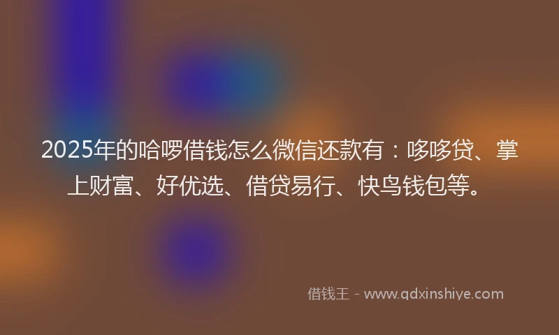 2025年的哈啰借钱怎么微信还款有：哆哆贷、掌上财富、好优选、借贷易行、快鸟钱包等。