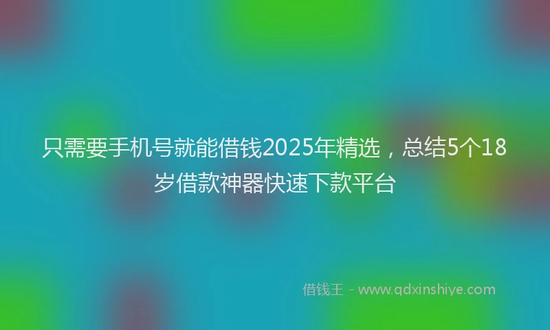 只需要手机号就能借钱2025年精选，总结5个18岁借款神器快速下款平台