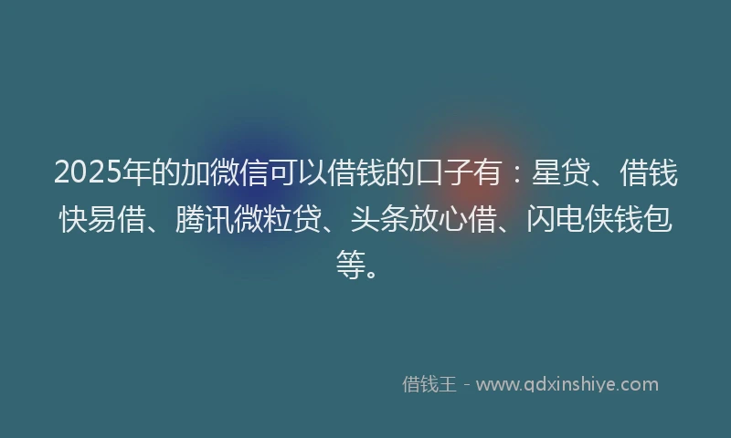2025年的加微信可以借钱的口子有：星贷、借钱快易借、腾讯微粒贷、头条放心借、闪电侠钱包等。