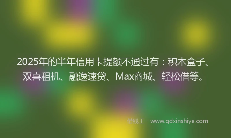 2025年的半年信用卡提额不通过有：积木盒子、双喜租机、融逸速贷、Max商城、轻松借等。
