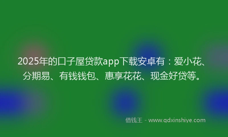 2025年的口子屋贷款app下载安卓有：爱小花、分期易、有钱钱包、惠享花花、现金好贷等。