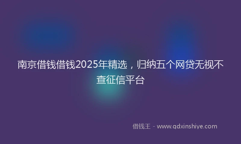 南京借钱借钱2025年精选，归纳五个网贷无视不查征信平台