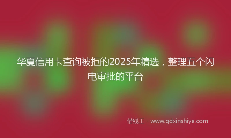 华夏信用卡查询被拒的2025年精选，整理五个闪电审批的平台
