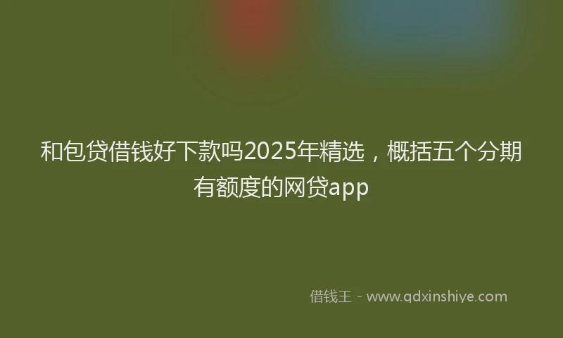 和包贷借钱好下款吗2025年精选，概括五个分期有额度的网贷app