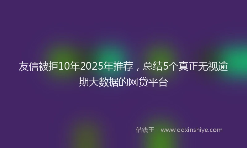 友信被拒10年2025年推荐，总结5个真正无视逾期大数据的网贷平台