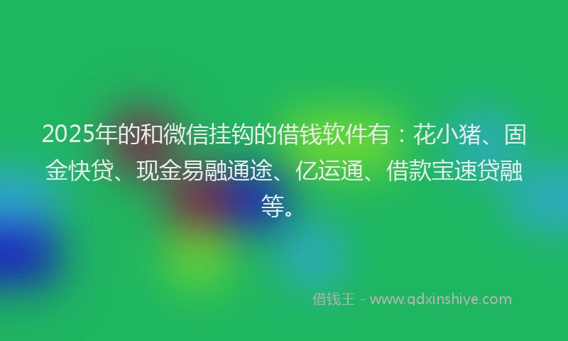 2025年的和微信挂钩的借钱软件有：花小猪、固金快贷、现金易融通途、亿运通、借款宝速贷融等。
