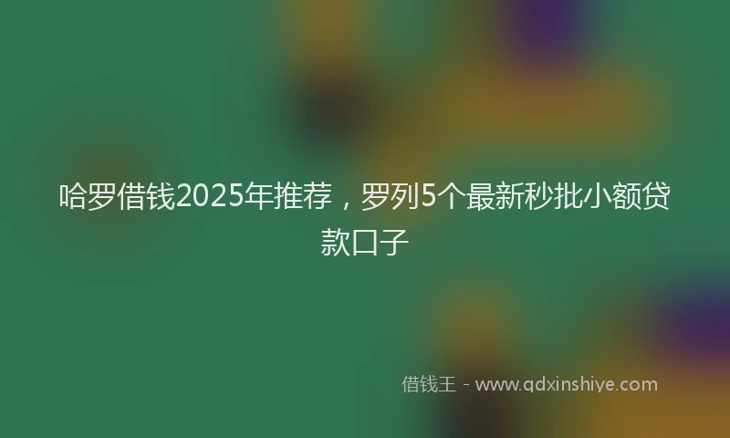 哈罗借钱2025年推荐，罗列5个最新秒批小额贷款口子