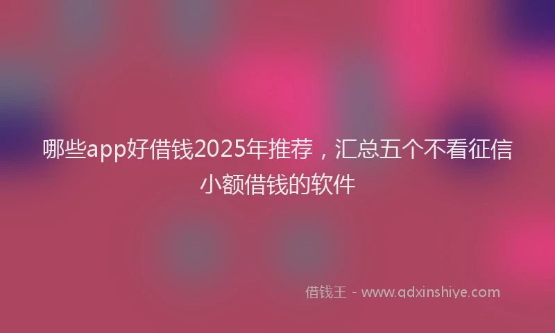 哪些app好借钱2025年推荐，汇总五个不看征信小额借钱的软件