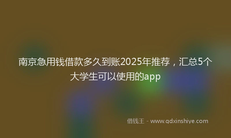 南京急用钱借款多久到账2025年推荐，汇总5个大学生可以使用的app