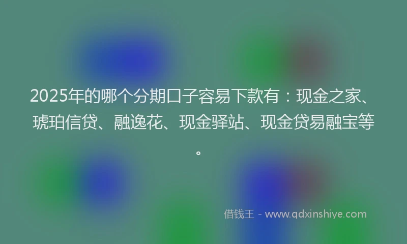 2025年的哪个分期口子容易下款有：现金之家、琥珀信贷、融逸花、现金驿站、现金贷易融宝等。