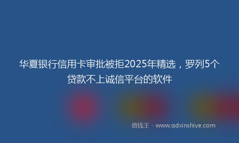 华夏银行信用卡审批被拒2025年精选，罗列5个贷款不上诚信平台的软件