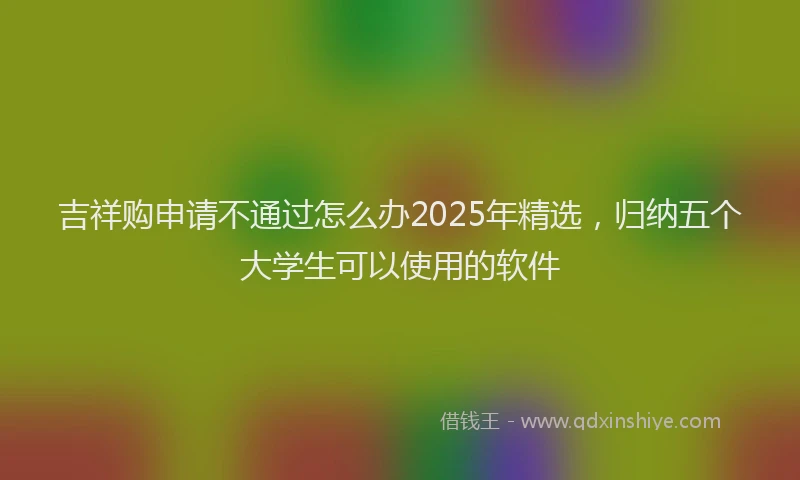 吉祥购申请不通过怎么办2025年精选，归纳五个大学生可以使用的软件