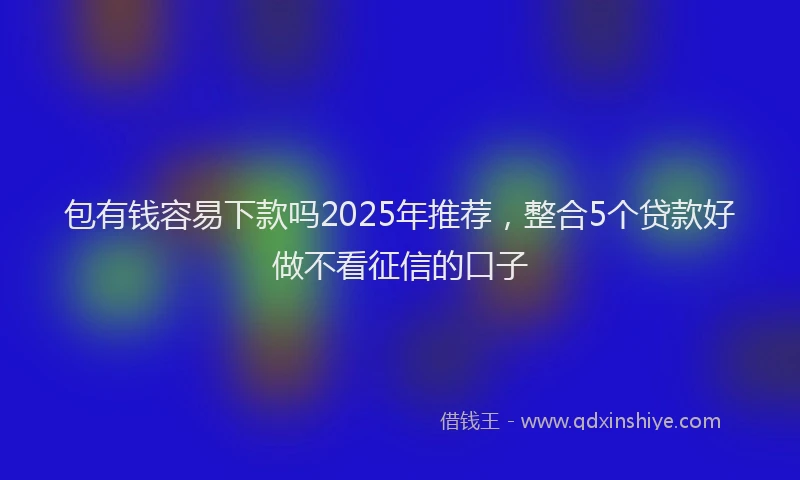 包有钱容易下款吗2025年推荐，整合5个贷款好做不看征信的口子
