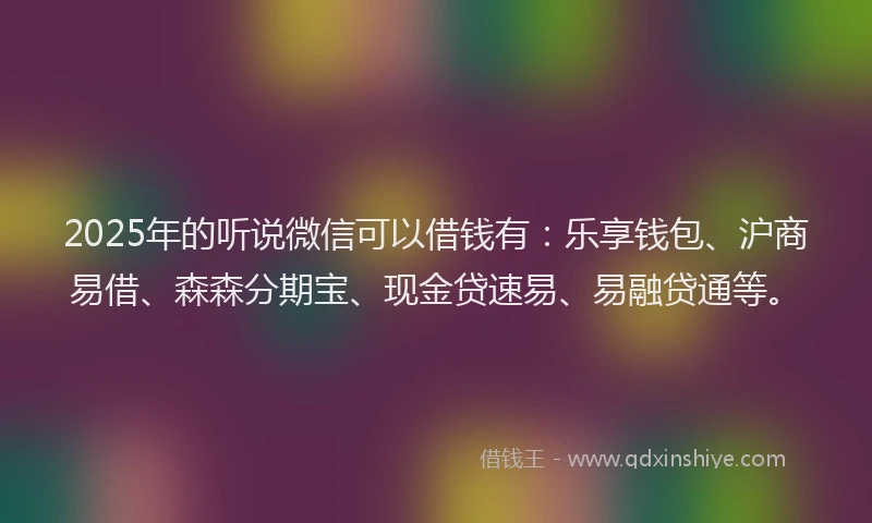 2025年的听说微信可以借钱有：乐享钱包、沪商易借、森森分期宝、现金贷速易、易融贷通等。