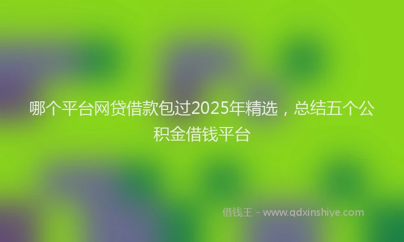 哪个平台网贷借款包过2025年精选，总结五个公积金借钱平台