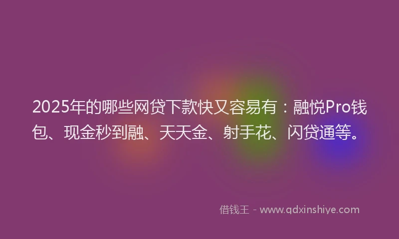 2025年的哪些网贷下款快又容易有：融悦Pro钱包、现金秒到融、天天金、射手花、闪贷通等。
