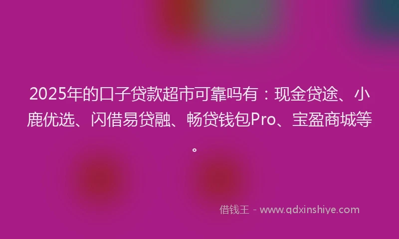 2025年的口子贷款超市可靠吗有：现金贷途、小鹿优选、闪借易贷融、畅贷钱包Pro、宝盈商城等。