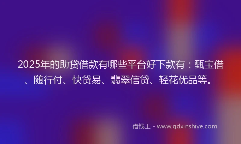 2025年的助贷借款有哪些平台好下款有：甄宝借、随行付、快贷易、翡翠信贷、轻花优品等。