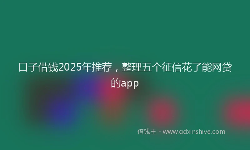 口子借钱2025年推荐，整理五个征信花了能网贷的app