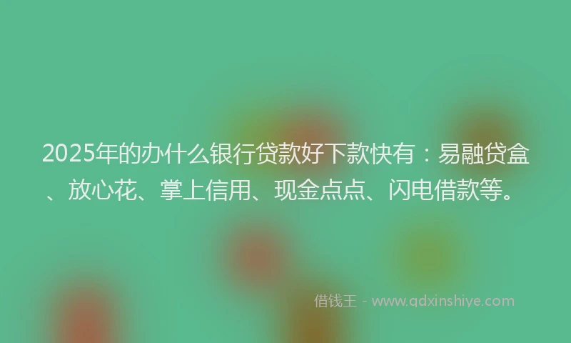 2025年的办什么银行贷款好下款快有：易融贷盒、放心花、掌上信用、现金点点、闪电借款等。