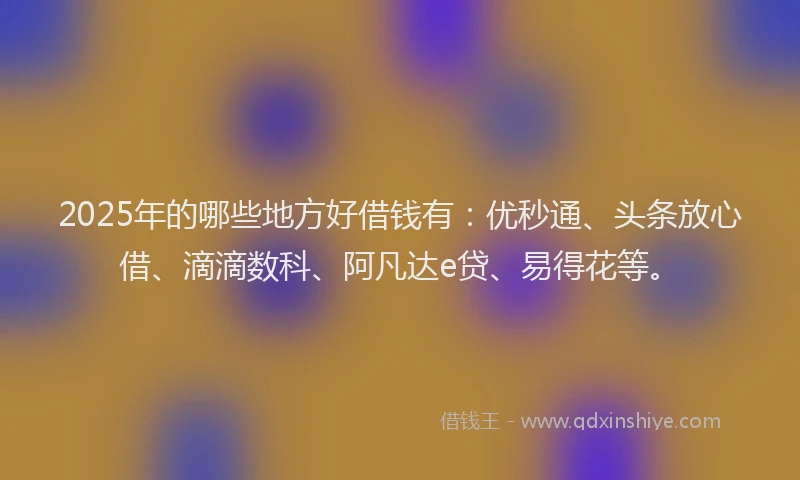 2025年的哪些地方好借钱有：优秒通、头条放心借、滴滴数科、阿凡达e贷、易得花等。