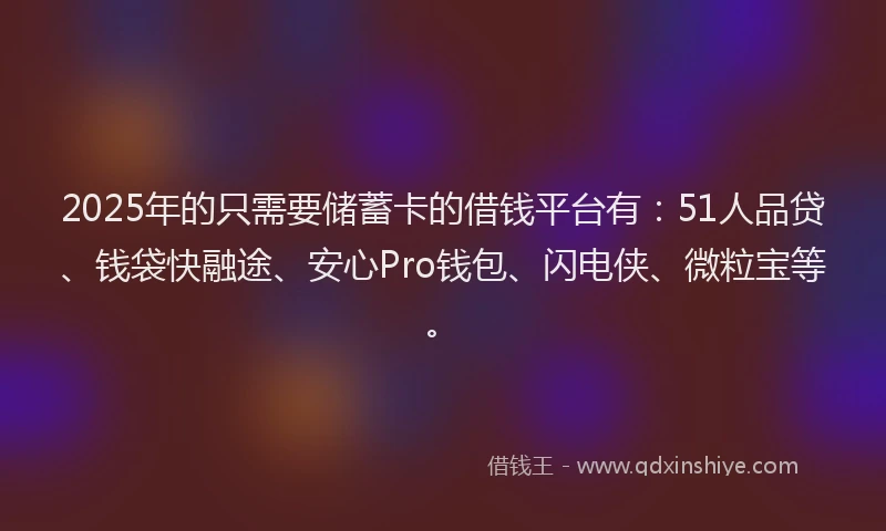 2025年的只需要储蓄卡的借钱平台有：51人品贷、钱袋快融途、安心Pro钱包、闪电侠、微粒宝等。