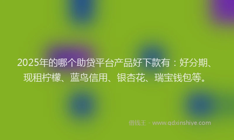 2025年的哪个助贷平台产品好下款有：好分期、现租柠檬、蓝鸟信用、银杏花、瑞宝钱包等。
