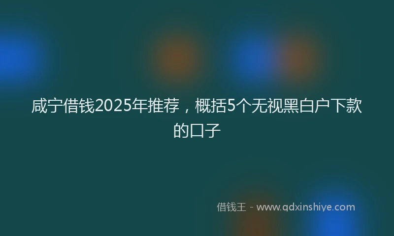 咸宁借钱2025年推荐，概括5个无视黑白户下款的口子