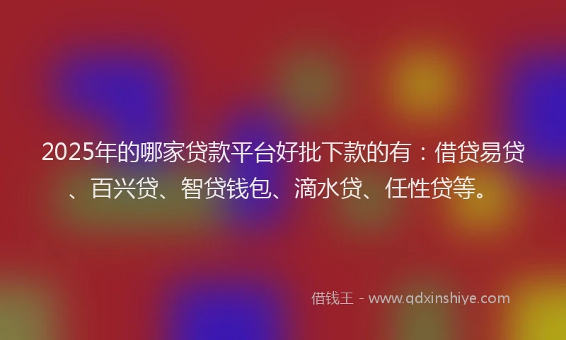 2025年的哪家贷款平台好批下款的有：借贷易贷、百兴贷、智贷钱包、滴水贷、任性贷等。