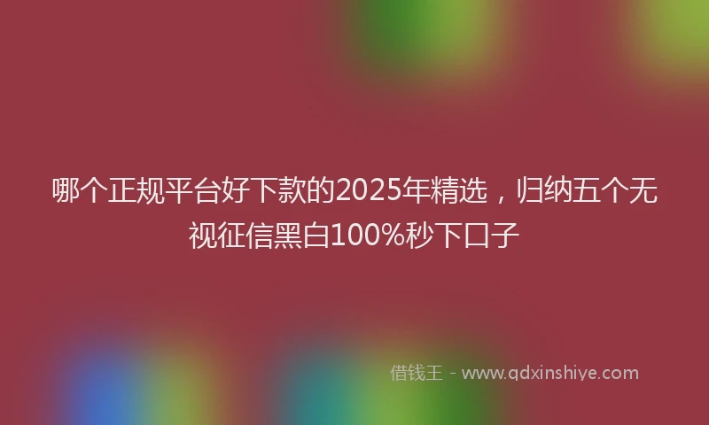 哪个正规平台好下款的2025年精选，归纳五个无视征信黑白100%秒下口子