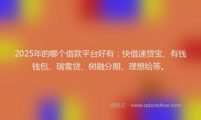 2025年的哪个借款平台好有：快借速贷宝、有钱钱包、瑞雪贷、树融分期、理想给等。