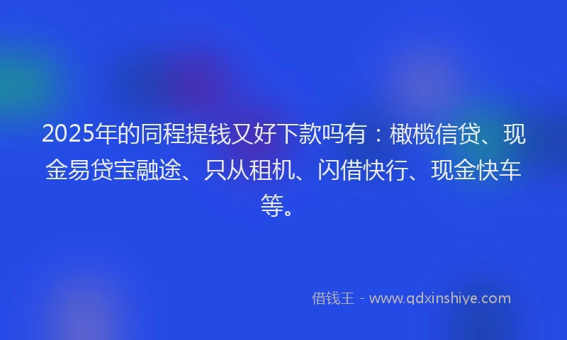 2025年的同程提钱又好下款吗有：橄榄信贷、现金易贷宝融途、只从租机、闪借快行、现金快车等。