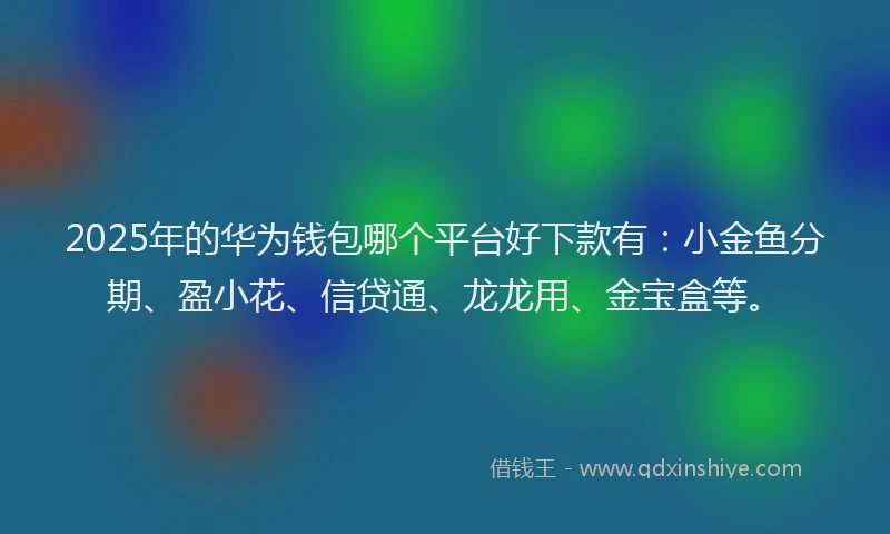 2025年的华为钱包哪个平台好下款有：小金鱼分期、盈小花、信贷通、龙龙用、金宝盒等。