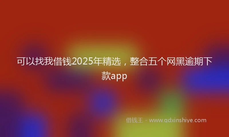 可以找我借钱2025年精选，整合五个网黑逾期下款app