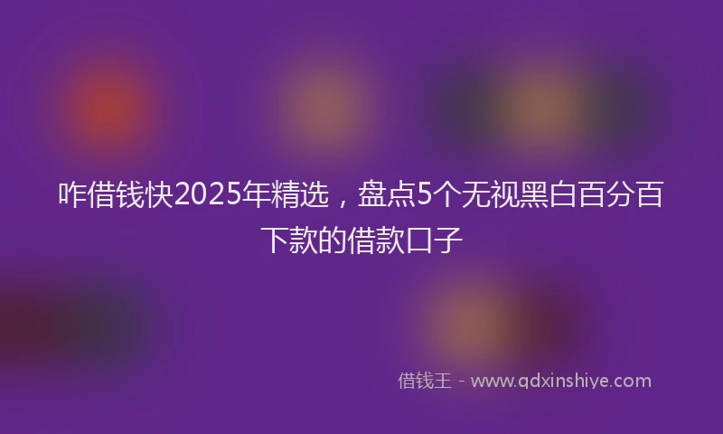 咋借钱快2025年精选，盘点5个无视黑白百分百下款的借款口子