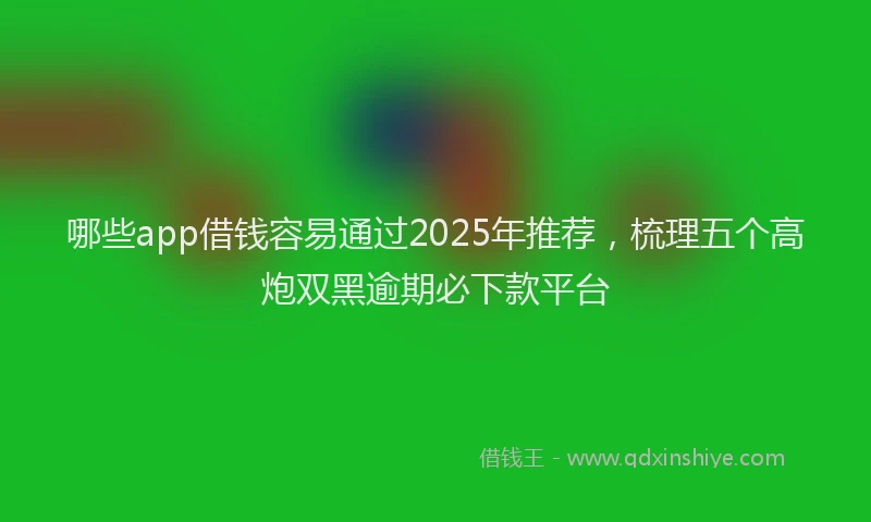 哪些app借钱容易通过2025年推荐，梳理五个高炮双黑逾期必下款平台