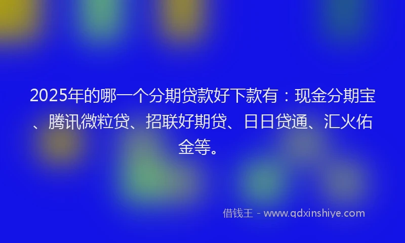 2025年的哪一个分期贷款好下款有：现金分期宝、腾讯微粒贷、招联好期贷、日日贷通、汇火佑金等。
