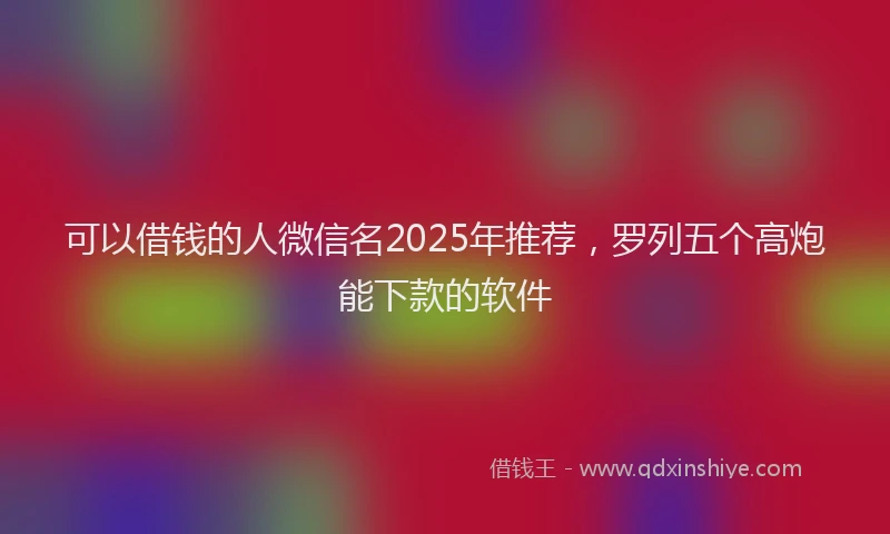 可以借钱的人微信名2025年推荐，罗列五个高炮能下款的软件