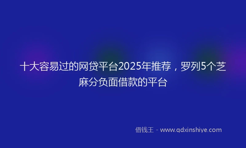 十大容易过的网贷平台2025年推荐，罗列5个芝麻分负面借款的平台