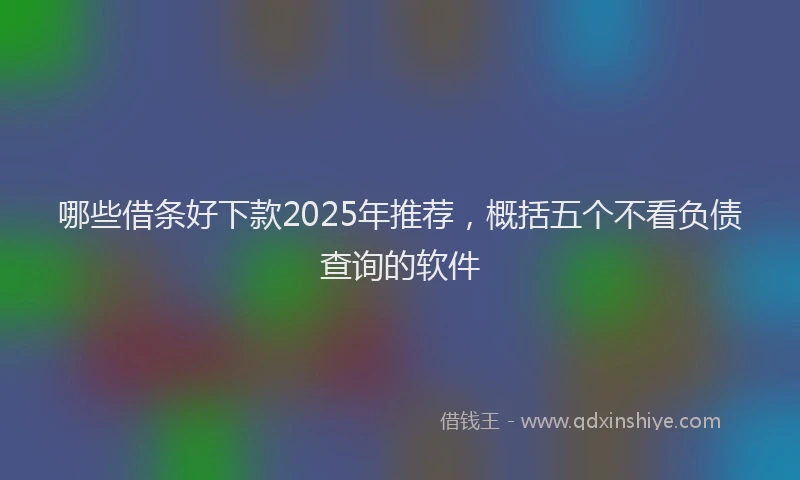 哪些借条好下款2025年推荐，概括五个不看负债查询的软件