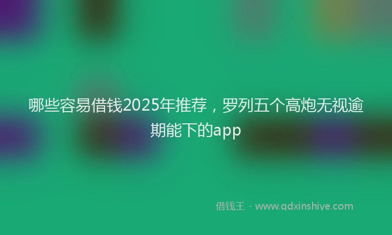哪些容易借钱2025年推荐，罗列五个高炮无视逾期能下的app