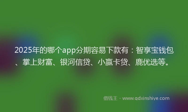 2025年的哪个app分期容易下款有：智享宝钱包、掌上财富、银河信贷、小赢卡贷、鹿优选等。