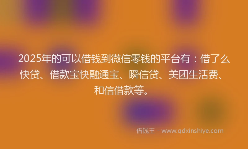 2025年的可以借钱到微信零钱的平台有：借了么快贷、借款宝快融通宝、瞬信贷、美团生活费、和信借款等。