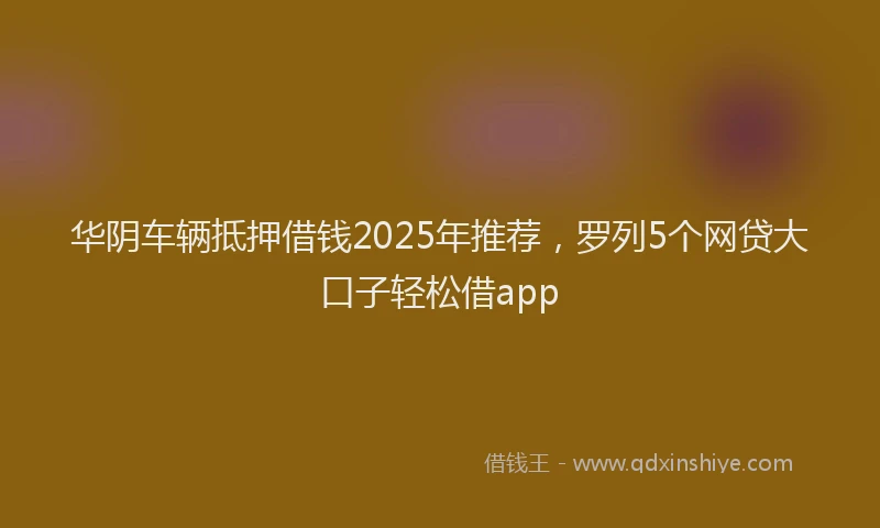 华阴车辆抵押借钱2025年推荐，罗列5个网贷大口子轻松借app