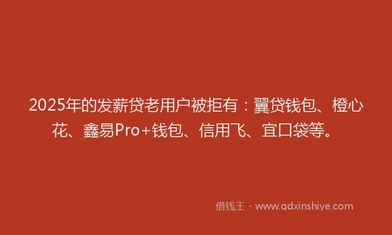 2025年的发薪贷老用户被拒有：翼贷钱包、橙心花、鑫易Pro+钱包、信用飞、宜口袋等。